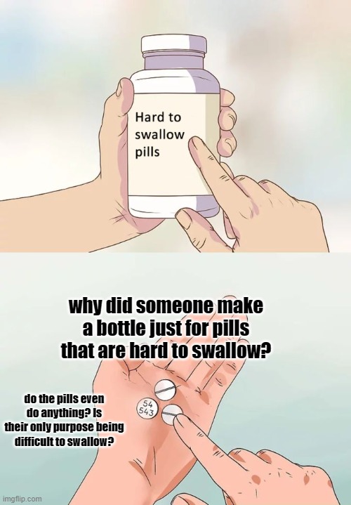Philosophy moment | why did someone make a bottle just for pills that are hard to swallow? do the pills even do anything? Is their only purpose being difficult to swallow? | image tagged in memes,hard to swallow pills | made w/ Imgflip meme maker