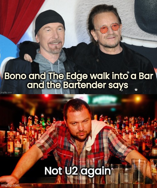 Sorry , I couldn't stop myself | image tagged in u2,rock music,musician jokes,bar jokes,why not both,bad jokes | made w/ Imgflip meme maker