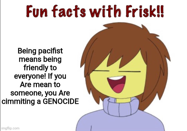 Fun Facts With Frisk!! | Being pacifist means being friendly to everyone! If you Are mean to someone, you Are cimmiting a GENOCIDE | image tagged in fun facts with frisk | made w/ Imgflip meme maker