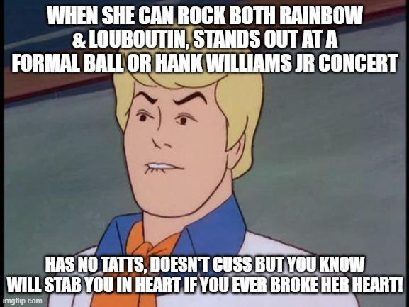 Hot | WHEN SHE CAN ROCK BOTH RAINBOW & LOUBOUTIN, STANDS OUT AT A FORMAL BALL OR HANK WILLIAMS JR CONCERT; HAS NO TATTS, DOESN'T CUSS BUT YOU KNOW WILL STAB YOU IN HEART IF YOU EVER BROKE HER HEART! | image tagged in fred biting lip,sexy women,lol | made w/ Imgflip meme maker
