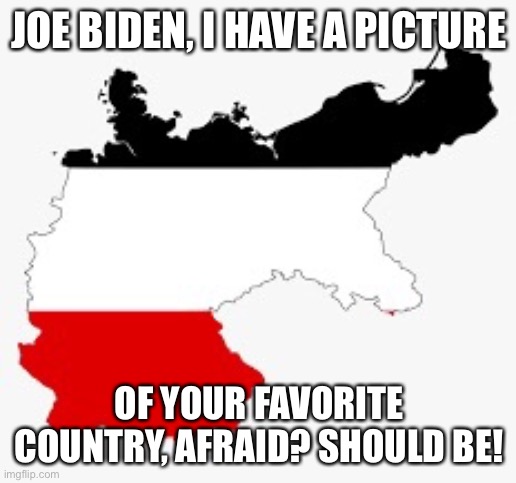 JOE BIDEN, I HAVE A PICTURE; OF YOUR FAVORITE COUNTRY, AFRAID? SHOULD BE! | image tagged in politics | made w/ Imgflip meme maker