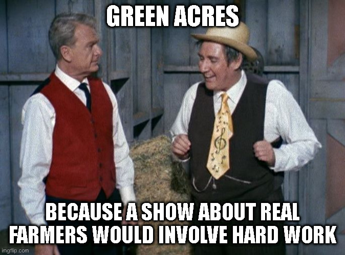 Farming | GREEN ACRES; BECAUSE A SHOW ABOUT REAL FARMERS WOULD INVOLVE HARD WORK | image tagged in green acres,farmers,reality,expectation vs reality | made w/ Imgflip meme maker