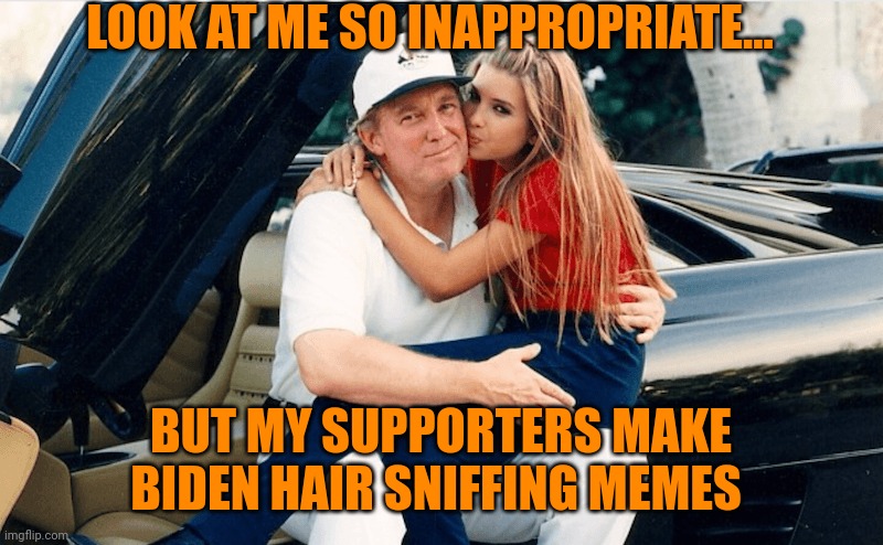 trump ivanka | LOOK AT ME SO INAPPROPRIATE... BUT MY SUPPORTERS MAKE BIDEN HAIR SNIFFING MEMES | image tagged in trump ivanka | made w/ Imgflip meme maker