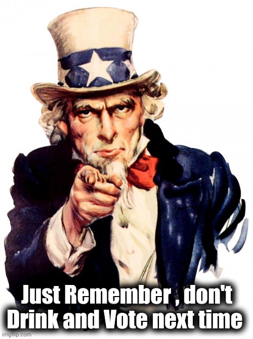 Uncle Sam Meme | Just Remember , don't Drink and Vote next time | image tagged in memes,uncle sam | made w/ Imgflip meme maker