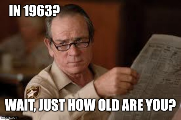 no country for old men tommy lee jones | IN 1963? WAIT, JUST HOW OLD ARE YOU? | image tagged in no country for old men tommy lee jones | made w/ Imgflip meme maker