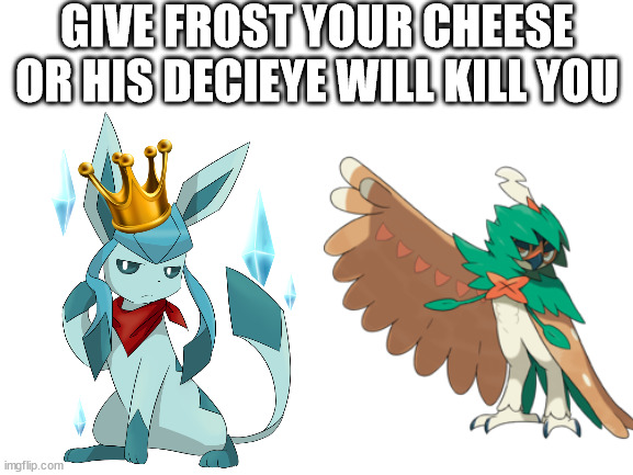 c h e e s e | GIVE FROST YOUR CHEESE OR HIS DECIEYE WILL KILL YOU | image tagged in blank white template | made w/ Imgflip meme maker