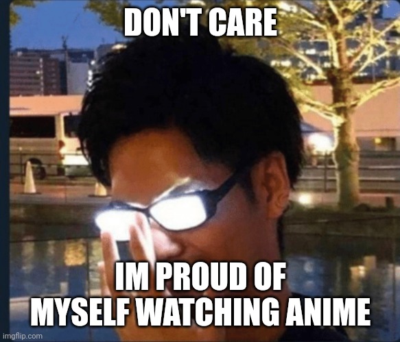 Anime glasses | DON'T CARE IM PROUD OF MYSELF WATCHING ANIME | image tagged in anime glasses | made w/ Imgflip meme maker