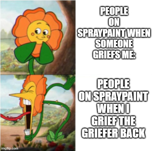 spraypaint in a nutshell | PEOPLE ON SPRAYPAINT WHEN SOMEONE GRIEFS ME:; PEOPLE ON SPRAYPAINT WHEN I GRIEF THE GRIEFER BACK | image tagged in reverse cuphead flower | made w/ Imgflip meme maker