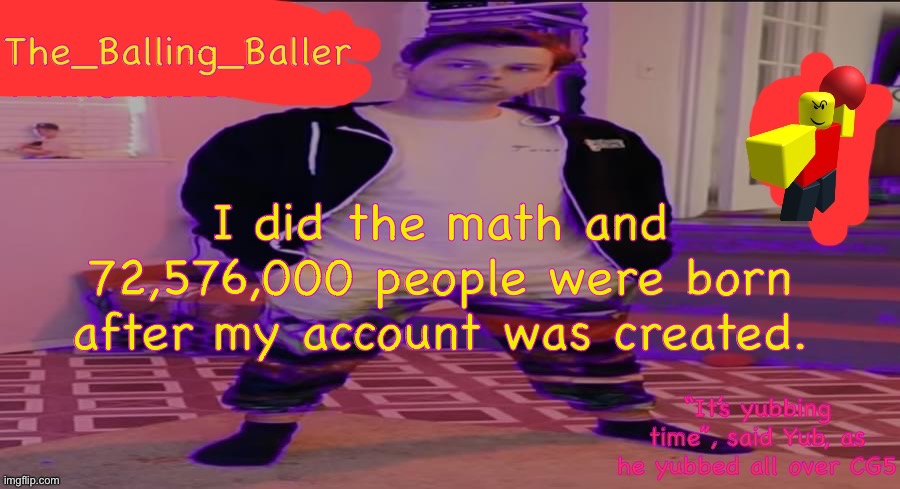 Lord help me | I did the math and 72,576,000 people were born after my account was created. | image tagged in the_balling_baller s announcement template | made w/ Imgflip meme maker