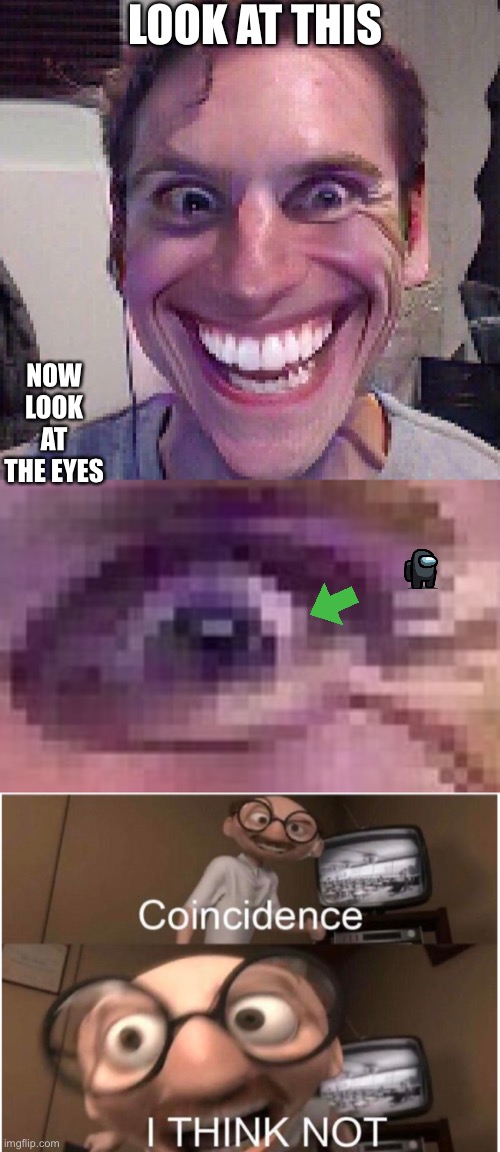 wait | LOOK AT THIS; NOW LOOK AT THE EYES | image tagged in when the imposter is sus,coincidence i think not,sus,amogus | made w/ Imgflip meme maker