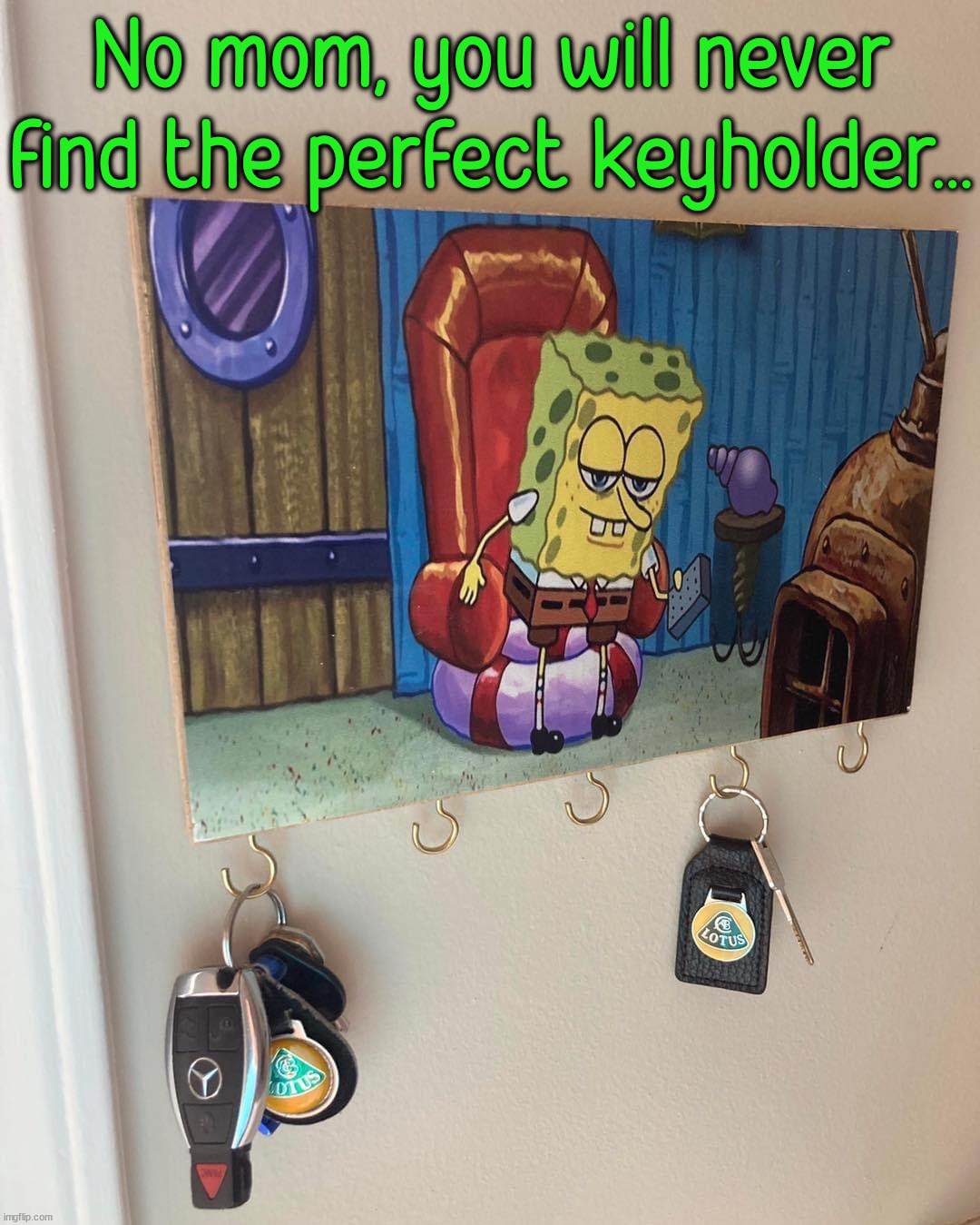I'm outta here | No mom, you will never find the perfect keyholder... | image tagged in perfection,i'm outta here,spongebob,keys,the best | made w/ Imgflip meme maker