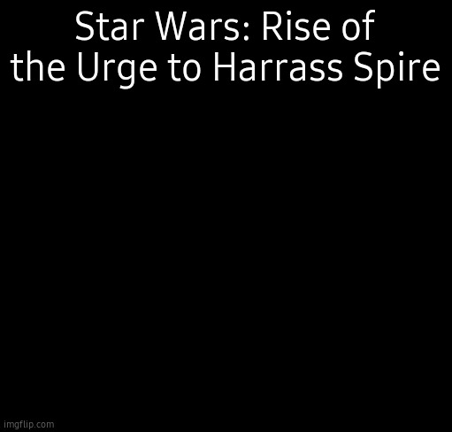 insanity | Star Wars: Rise of the Urge to Harrass Spire | image tagged in insanity | made w/ Imgflip meme maker