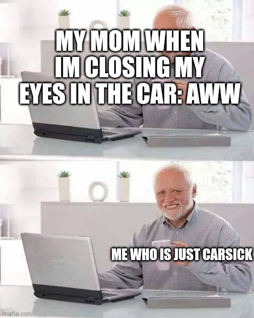 Hide the carsickness | MY MOM WHEN IM CLOSING MY EYES IN THE CAR: AWW; ME WHO IS JUST CARSICK | image tagged in memes,hide the pain harold | made w/ Imgflip meme maker
