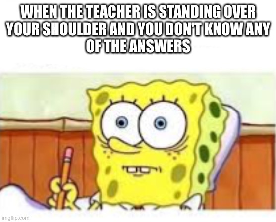 WHEN THE TEACHER IS STANDING OVER
YOUR SHOULDER AND YOU DON'T KNOW ANY
OF THE ANSWERS | made w/ Imgflip meme maker