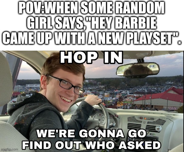 dat do be tru doe. | POV:WHEN SOME RANDOM GIRL SAYS,"HEY BARBIE CAME UP WITH A NEW PLAYSET". | image tagged in barbie,hop in | made w/ Imgflip meme maker