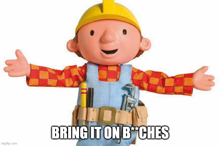 bob the builder | BRING IT ON B**CHES | image tagged in bob the builder | made w/ Imgflip meme maker