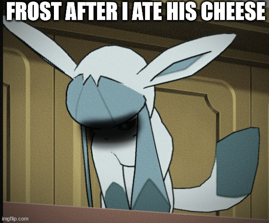 Glaceon breakdown moment | FROST AFTER I ATE HIS CHEESE | image tagged in glaceon breakdown moment | made w/ Imgflip meme maker