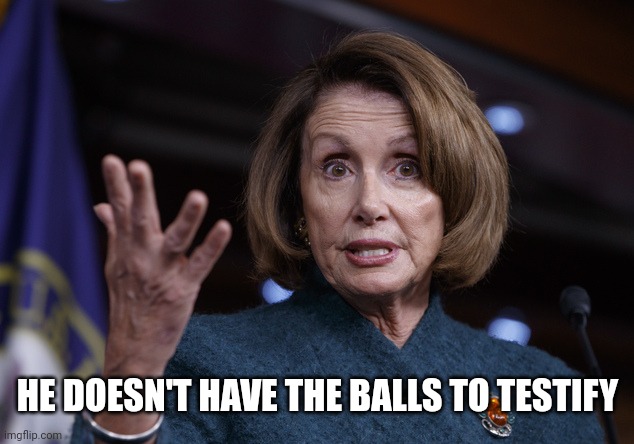 Good old Nancy Pelosi | HE DOESN'T HAVE THE BALLS TO TESTIFY | image tagged in good old nancy pelosi | made w/ Imgflip meme maker