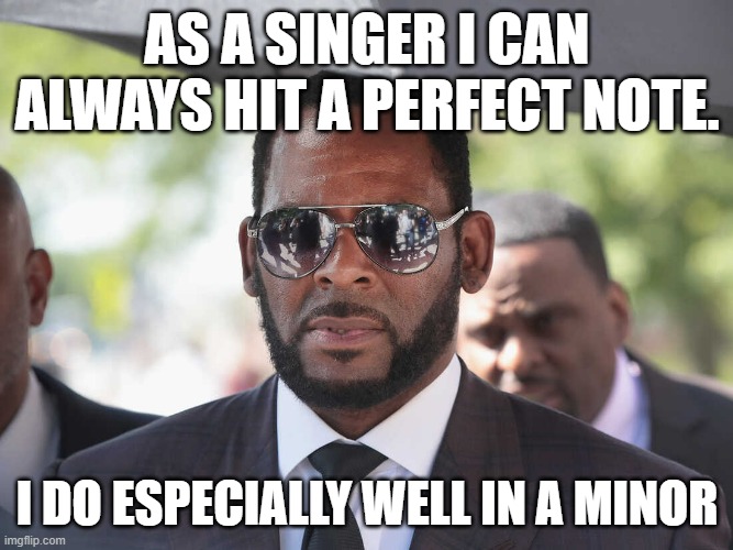 I Believe I Can Fly | AS A SINGER I CAN ALWAYS HIT A PERFECT NOTE. I DO ESPECIALLY WELL IN A MINOR | image tagged in r kelly | made w/ Imgflip meme maker
