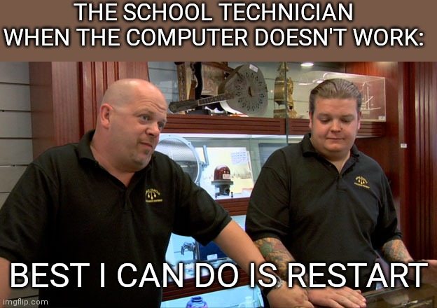 Pawn Stars Best I Can Do |  THE SCHOOL TECHNICIAN WHEN THE COMPUTER DOESN'T WORK:; BEST I CAN DO IS RESTART | image tagged in pawn stars best i can do | made w/ Imgflip meme maker