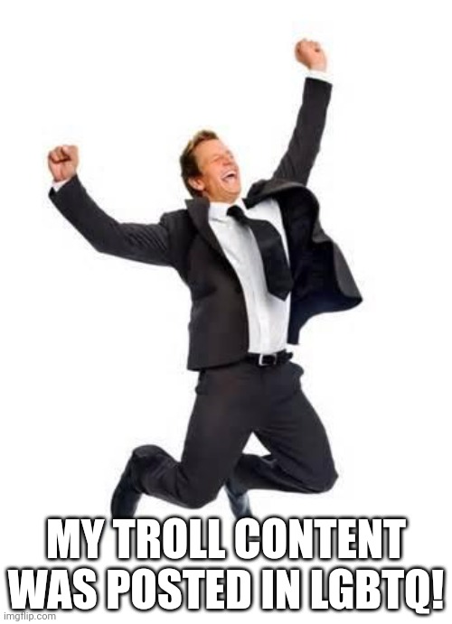 Yay | MY TROLL CONTENT WAS POSTED IN LGBTQ! | image tagged in yay | made w/ Imgflip meme maker