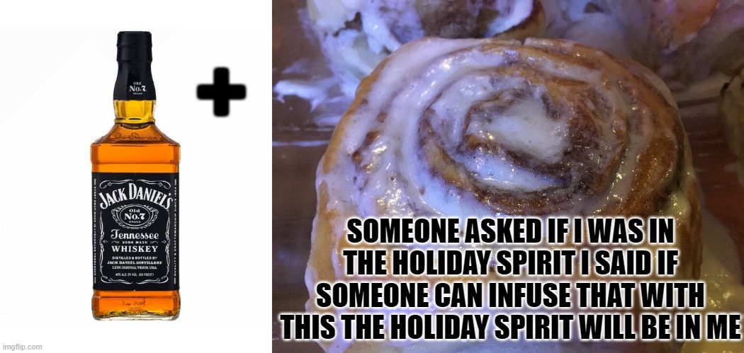 My Intellectual Properties lmao | +; SOMEONE ASKED IF I WAS IN THE HOLIDAY SPIRIT I SAID IF SOMEONE CAN INFUSE THAT WITH THIS THE HOLIDAY SPIRIT WILL BE IN ME | image tagged in jack daniels liquor bottle,cinnamon rolls | made w/ Imgflip meme maker