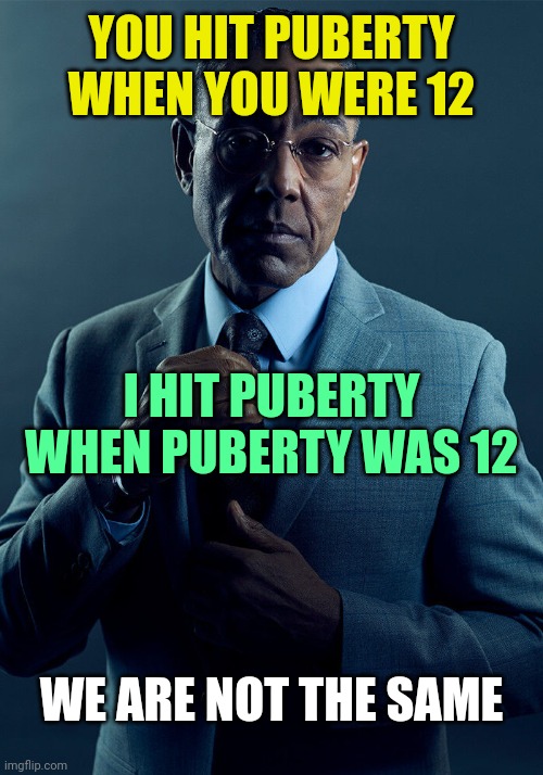 Gus Fring we are not the same | YOU HIT PUBERTY WHEN YOU WERE 12 I HIT PUBERTY WHEN PUBERTY WAS 12 WE ARE NOT THE SAME | image tagged in gus fring we are not the same | made w/ Imgflip meme maker