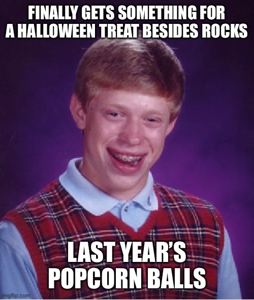 Trick Or Treat | FINALLY GETS SOMETHING FOR A HALLOWEEN TREAT BESIDES ROCKS; LAST YEAR’S POPCORN BALLS | image tagged in memes,bad luck brian,halloween,happy halloween,trick or treat,funny | made w/ Imgflip meme maker