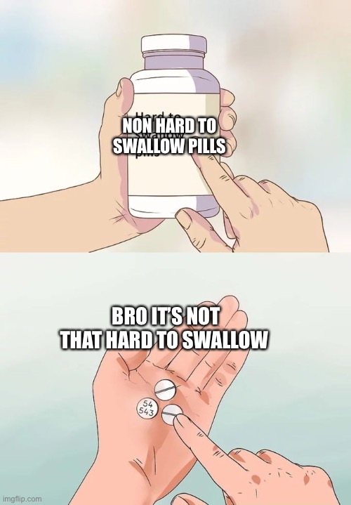 Just pills | NON HARD TO SWALLOW PILLS; BRO IT’S NOT THAT HARD TO SWALLOW | image tagged in memes,hard to swallow pills | made w/ Imgflip meme maker
