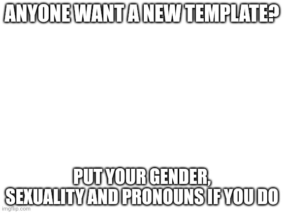 Blank White Template | ANYONE WANT A NEW TEMPLATE? PUT YOUR GENDER, SEXUALITY AND PRONOUNS IF YOU DO | image tagged in blank white template | made w/ Imgflip meme maker