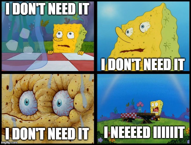 I DON'T NEED IT I DON'T NEED IT I DON'T NEED IT I NEEEED IIIIIIT | image tagged in spongebob - i don't need it by henry-c | made w/ Imgflip meme maker