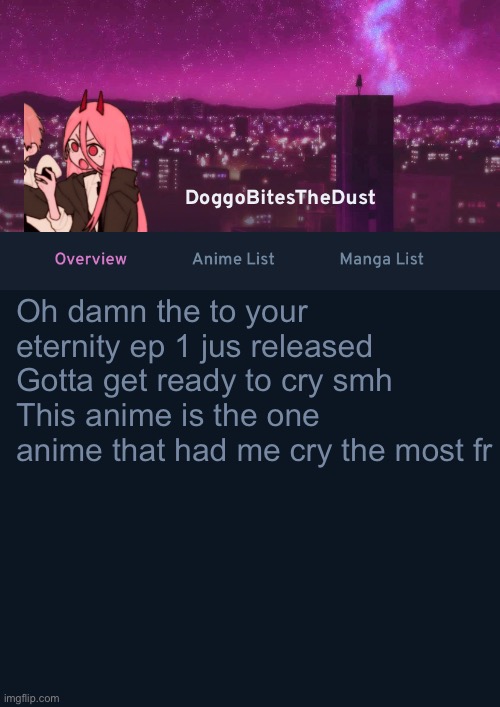 Doggos AniList Temp ver 4 | Oh damn the to your eternity ep 1 jus released 
Gotta get ready to cry smh
This anime is the one anime that had me cry the most fr | image tagged in doggos anilist temp ver 4 | made w/ Imgflip meme maker