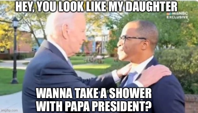 Molestin’ Biden | HEY, YOU LOOK LIKE MY DAUGHTER; WANNA TAKE A SHOWER WITH PAPA PRESIDENT? | image tagged in creepy,creepy joe biden | made w/ Imgflip meme maker