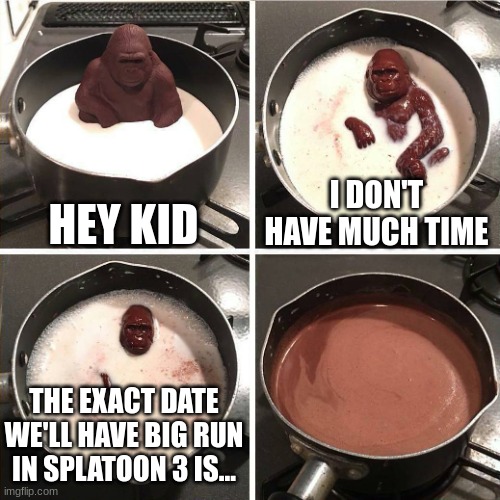*sad octoling noises* | HEY KID; I DON'T HAVE MUCH TIME; THE EXACT DATE WE'LL HAVE BIG RUN IN SPLATOON 3 IS... | image tagged in chocolate gorilla,splatoon 3,funni | made w/ Imgflip meme maker