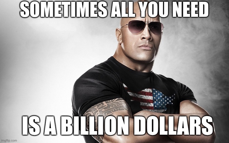 dwayne johnson | SOMETIMES ALL YOU NEED; IS A BILLION DOLLARS | image tagged in dwayne johnson | made w/ Imgflip meme maker
