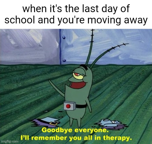 Goodbye everyone, I'll remember you all in therapy | when it's the last day of school and you're moving away | image tagged in goodbye everyone i'll remember you all in therapy,school,spongebob | made w/ Imgflip meme maker