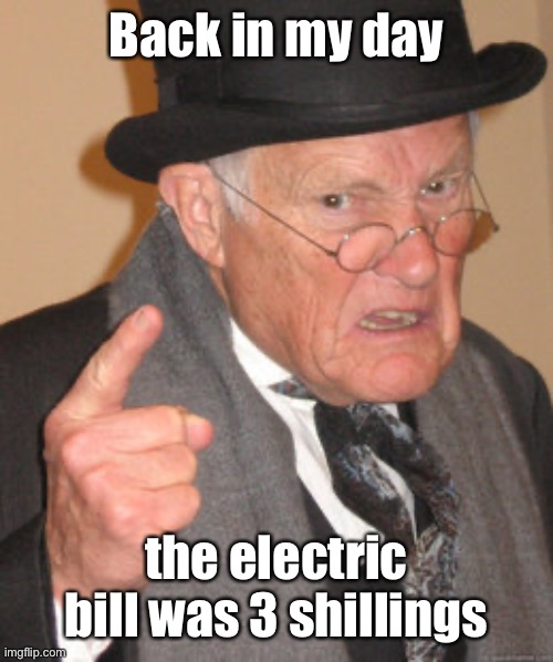 Back In My Day Meme | Back in my day the electric bill was 3 shillings | image tagged in memes,back in my day | made w/ Imgflip meme maker