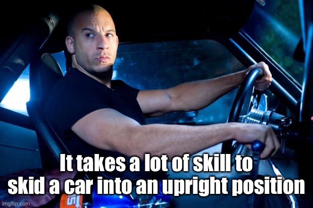 Fast And Furious BRO! | It takes a lot of skill to skid a car into an upright position | image tagged in fast and furious bro | made w/ Imgflip meme maker