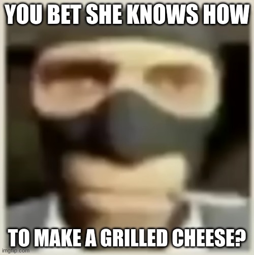 You bet she knows? | YOU BET SHE KNOWS HOW; TO MAKE A GRILLED CHEESE? | image tagged in grilled cheese | made w/ Imgflip meme maker