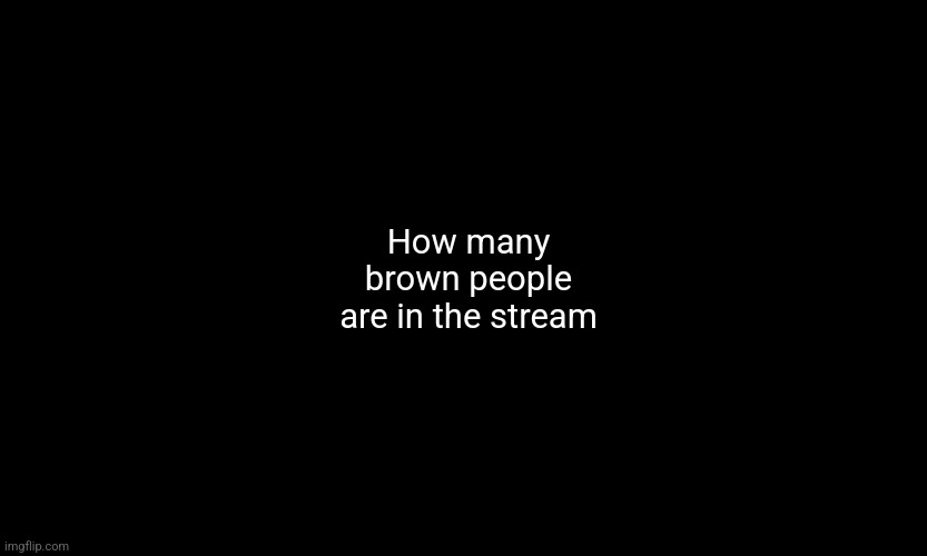 Or Desi people, I should say |  How many brown people are in the stream | image tagged in black customized narwhal | made w/ Imgflip meme maker