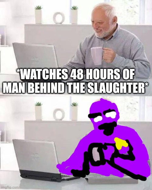 who's the man behind the slaughter? | *WATCHES 48 HOURS OF MAN BEHIND THE SLAUGHTER* | image tagged in memes,hide the pain harold,the man behind the slaughter,spooky month | made w/ Imgflip meme maker