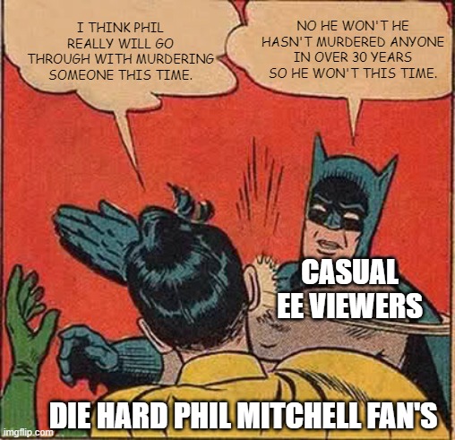 EastEnders Phil memes | I THINK PHIL REALLY WILL GO THROUGH WITH MURDERING SOMEONE THIS TIME. NO HE WON'T HE HASN'T MURDERED ANYONE IN OVER 30 YEARS SO HE WON'T THIS TIME. CASUAL EE VIEWERS; DIE HARD PHIL MITCHELL FAN'S | image tagged in memes,batman slapping robin | made w/ Imgflip meme maker