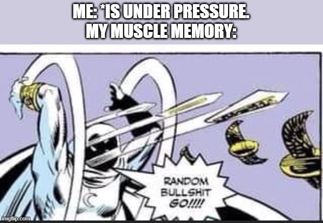 Bye bye muscle memory | ME: *IS UNDER PRESSURE.
MY MUSCLE MEMORY: | image tagged in random bullshit go | made w/ Imgflip meme maker