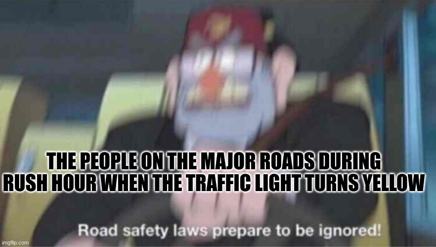 AAAAAAA | THE PEOPLE ON THE MAJOR ROADS DURING RUSH HOUR WHEN THE TRAFFIC LIGHT TURNS YELLOW | image tagged in road safety laws prepare to be ignored | made w/ Imgflip meme maker