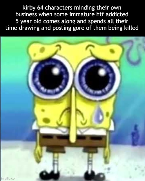 Sad Spongebob | kirby 64 characters minding their own business when some immature htf addicted 5 year old comes along and spends all their time drawing and posting gore of them being killed | image tagged in sad spongebob | made w/ Imgflip meme maker