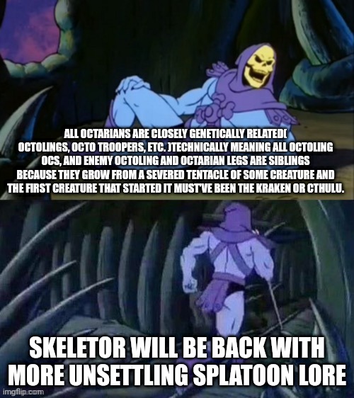 Facts : skeleton and Easter island emojis : | ALL OCTARIANS ARE CLOSELY GENETICALLY RELATED( OCTOLINGS, OCTO TROOPERS, ETC. )TECHNICALLY MEANING ALL OCTOLING OCS, AND ENEMY OCTOLING AND OCTARIAN LEGS ARE SIBLINGS BECAUSE THEY GROW FROM A SEVERED TENTACLE OF SOME CREATURE AND THE FIRST CREATURE THAT STARTED IT MUST'VE BEEN THE KRAKEN OR CTHULU. SKELETOR WILL BE BACK WITH MORE UNSETTLING SPLATOON LORE | image tagged in skeletor disturbing facts | made w/ Imgflip meme maker