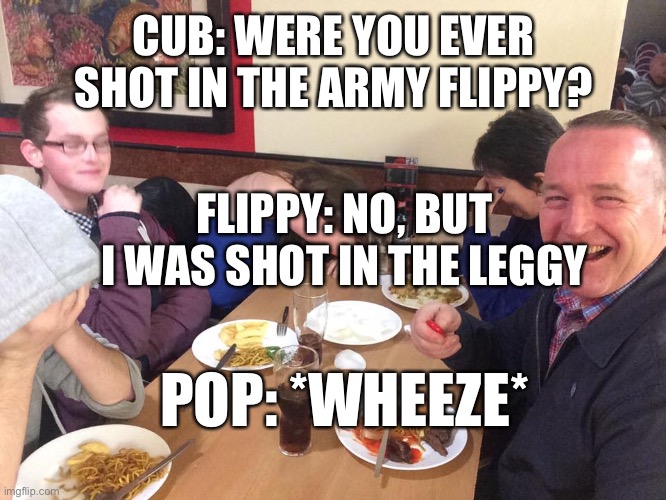 Htf Dad joke | CUB: WERE YOU EVER SHOT IN THE ARMY FLIPPY? FLIPPY: NO, BUT I WAS SHOT IN THE LEGGY; POP: *WHEEZE* | image tagged in dad joke meme,htf,flippy,pop,cub,stop reading the tags | made w/ Imgflip meme maker