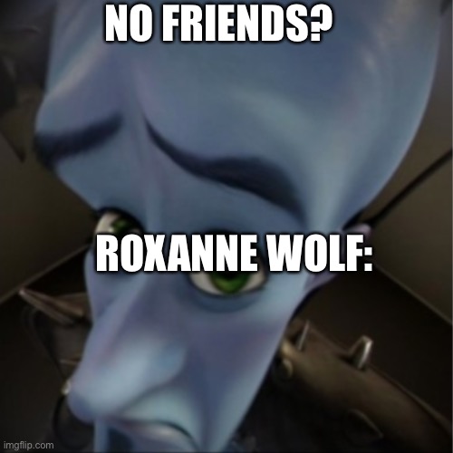I bet you don’t even have friends… (she says that I don’t actually mean it!) | NO FRIENDS? ROXANNE WOLF: | image tagged in megamind peeking | made w/ Imgflip meme maker