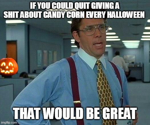 That Would Be Great Meme | IF YOU COULD QUIT GIVING A SHIT ABOUT CANDY CORN EVERY HALLOWEEN; THAT WOULD BE GREAT | image tagged in memes,that would be great,meme,funny,candy corn,halloween | made w/ Imgflip meme maker