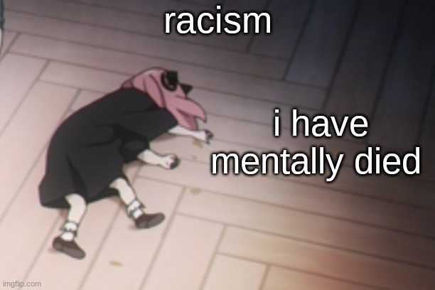 Anya dead | racism; i have mentally died | image tagged in anya dead | made w/ Imgflip meme maker